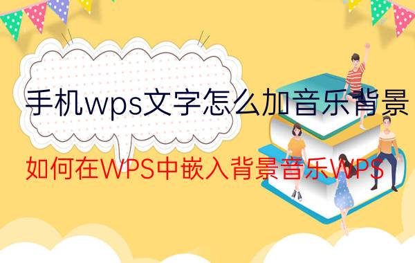 手机wps文字怎么加音乐背景 如何在WPS中嵌入背景音乐WPS？